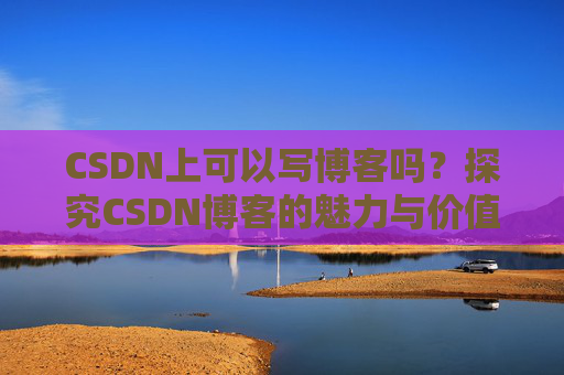 CSDN上可以写博客吗？探究CSDN博客的魅力与价值